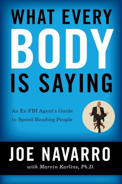 What Every BODY is Saying: An Ex-FBI Agent's Guide to Speed-Reading People by Joe Navarro