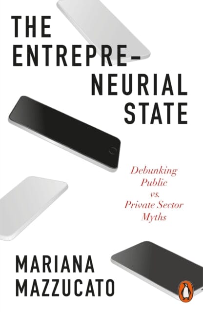 The Entrepreneurial State: Debunking Public vs. Private Sector Myths by Mariana Mazzucato