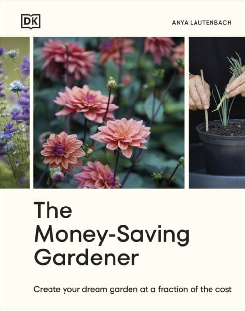 The Money-Saving Gardener : Create Your Dream Garden at a Fraction of the Cost: THE SUNDAY TIMES BESTSELLER by Anya Lautenbach