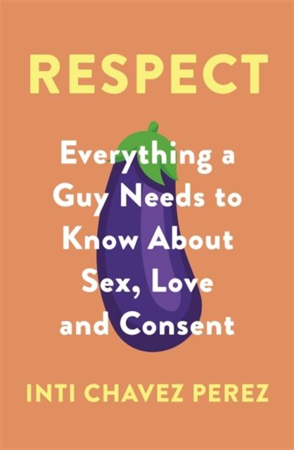 Respect : Everything a Guy Needs to Know About Sex, Love and Consent