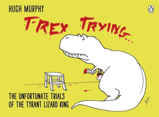T-Rex Trying : The Unfortunate Trials of the Tyrant Lizard King by Hugh Murphy