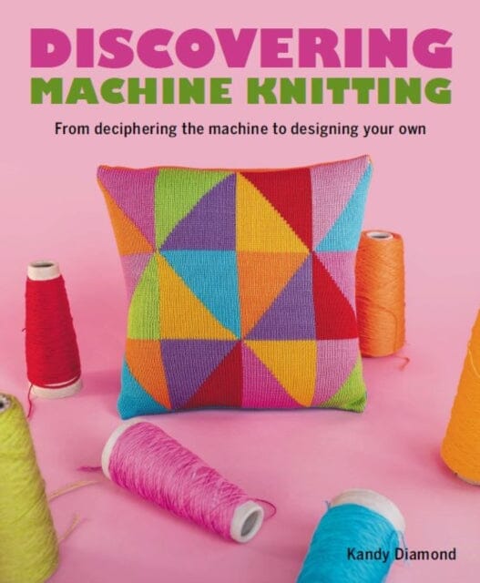 Discovering Machine Knitting : From Deciphering The Machine to Designing Your Own by Kandy Diamond