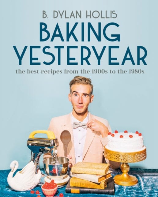 Baking Yesteryear : The Best Recipes from the 1900s to the 1980s by B. Dylan Hollis