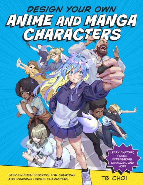 Design Your Own Anime and Manga Characters : Step-by-Step Lessons for Creating and Drawing Unique Characters - Learn Anatomy, Poses, Expressions, Costumes, and More by TB Choi