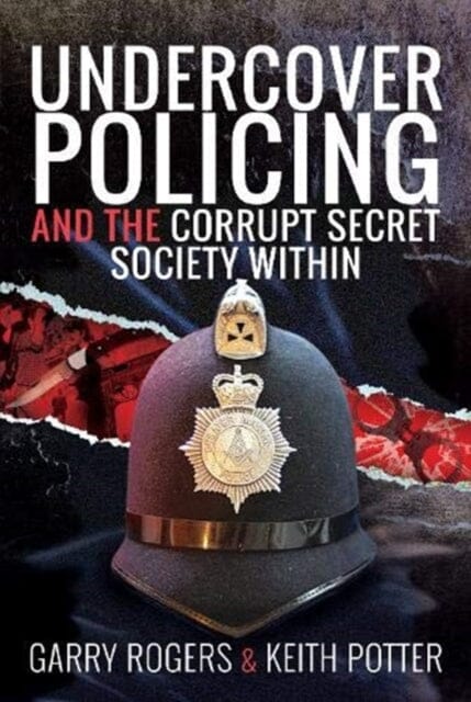 Undercover Policing and the Corrupt Secret Society Within by Garry Rogers