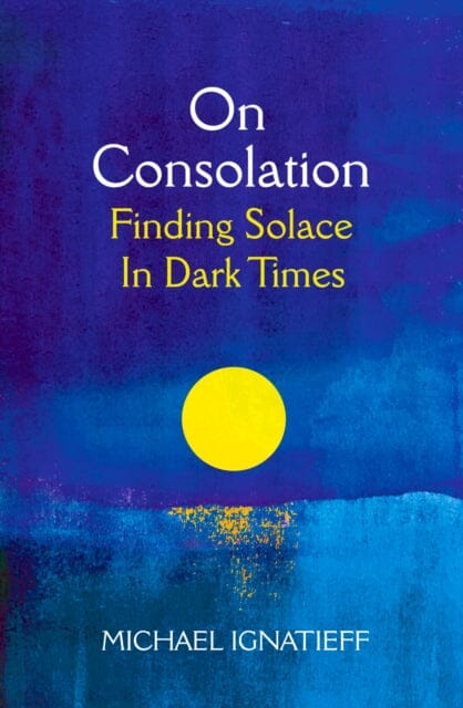 On Consolation: Finding Solace in Dark Times by Michael Ignatieff