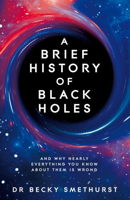 A Brief History of Black Holes: And why nearly everything you know about them is wrong by Dr Becky Smethurst