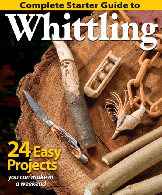 Complete Starter Guide to Whittling: 24 Easy Projects You Can Make in a Weekend by Editors of Woodcarving Illustrated