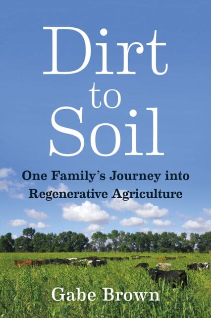Dirt to Soil: One Family's Journey into Regenerative Agriculture by Gabe Brown