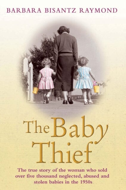 The Baby Thief: The True Story of the Woman Who Sold Over Five Thousand Neglected, Abused and Stolen Babies in the 1950s. by Barbara Bisantz Raymond