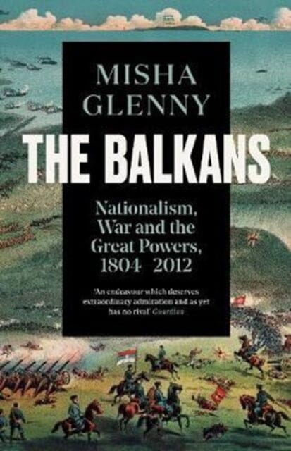 The Balkans, 1804-2012 : Nationalism, War and the Great Powers by Misha Glenny