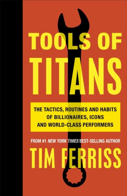 Tools of Titans: The Tactics, Routines, and Habits of Billionaires, Icons, and World-Class Performers by Timothy Ferriss