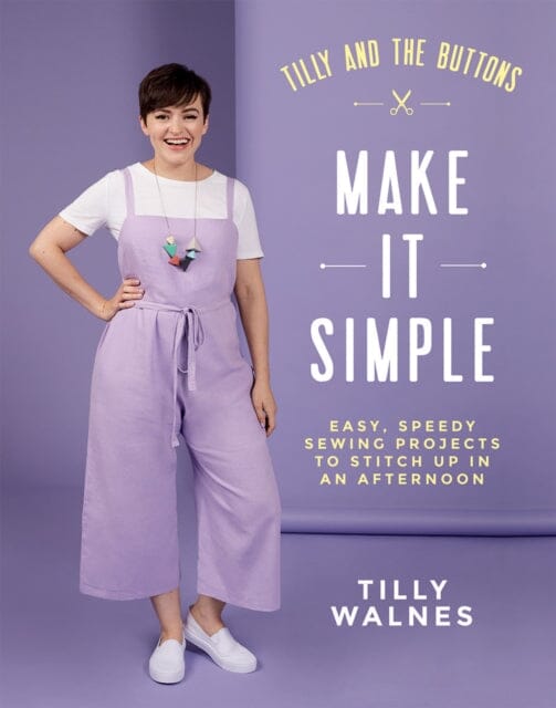 Tilly and the Buttons: Make It Simple  Easy, Speedy Sewing Projects to Stitch up in an Afternoon by Tilly Walnes
