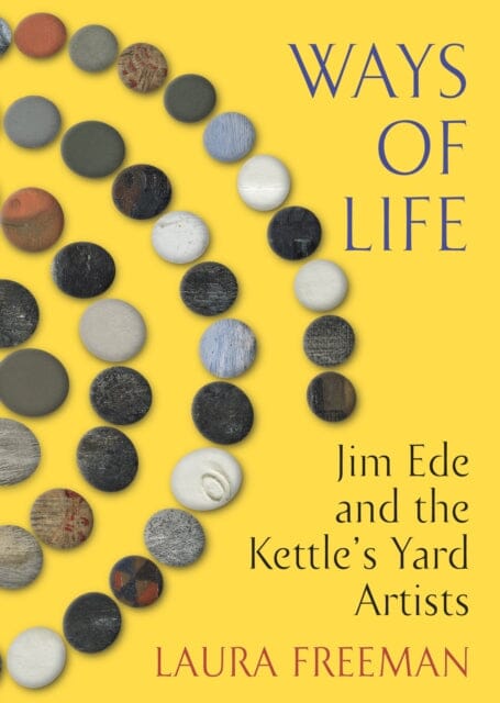 Ways of Life : Jim Ede and the Kettle's Yard Artists by Laura Freeman