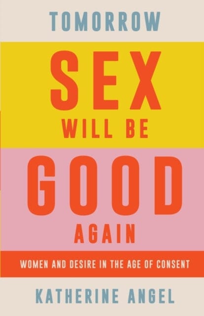 Tomorrow Sex Will Be Good Again: Women and Desire in the Age of Consent by Katherine Angel