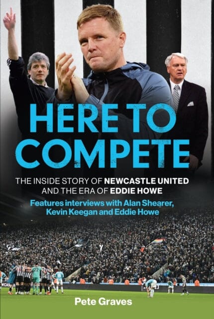Here to Compete : The Inside Story of Newcastle United and the Era of Eddie Howe by Pete Graves