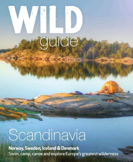 Wild Guide Scandinavia (Norway, Sweden, Iceland and Denmark): Swim, Camp, Canoe and Explore Europe's Greatest Wilderness Volume 3 by Ben Love