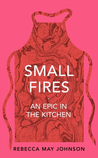 Small Fires: An Epic in the Kitchen by Rebecca May Johnson