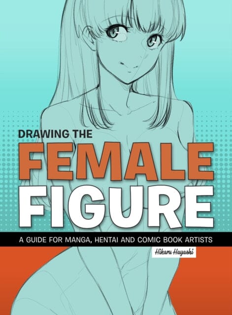 Drawing The Female Figure : A Guide for Manga, Hentai and Comic Book Artists by Hikaru Hayashi