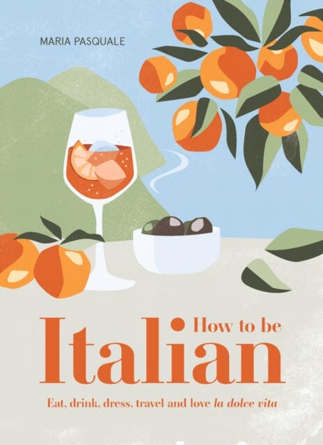 How to Be Italian: Eat, drink, dress, travel and love La Dolce Vita by Maria Pasquale