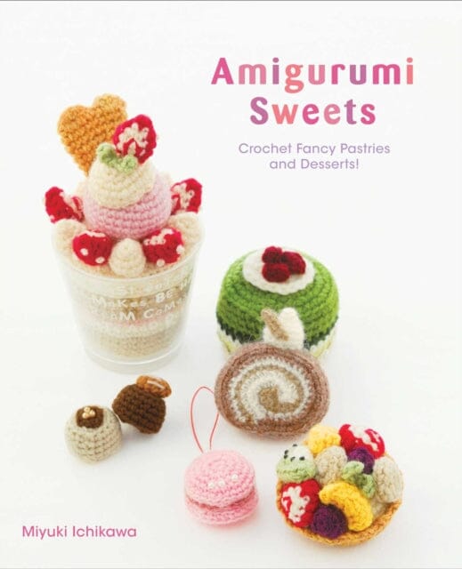 Amigurumi Sweets : Crochet Fancy Pastries and Desserts! by Miyuki Ichikawa